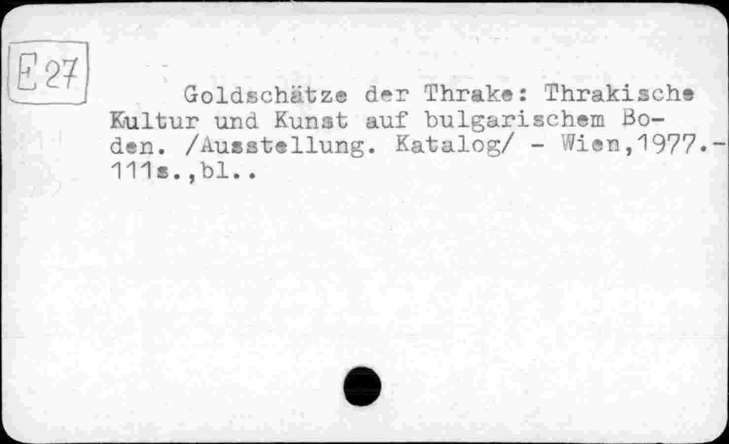 ﻿Є 27
Goldschätze der Thrake: Thrakische Kultur und Kunst auf bulgarischem Boden. /Ausstellung. Katalog/ - Wien,1977.“ 111s.,bl..